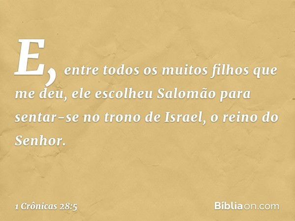 E, entre todos os muitos filhos que me deu, ele escolheu Salomão para sentar-se no trono de Israel, o reino do Senhor. -- 1 Crônicas 28:5