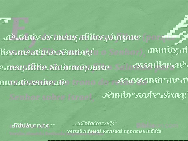 E, de todos os meus filhos (porque muitos filhos me deu o Senhor), escolheu ele o meu filho Salomão para se assentar no trono do reino do Senhor sobre Israel,