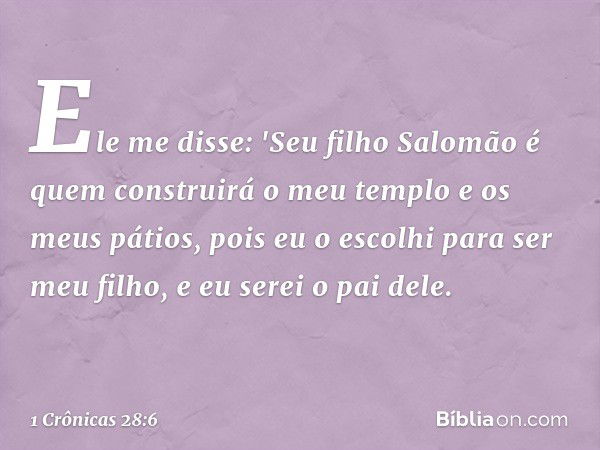 Ele me disse: 'Seu filho Salomão é quem construirá o meu templo e os meus pátios, pois eu o escolhi para ser meu filho, e eu serei o pai dele. -- 1 Crônicas 28: