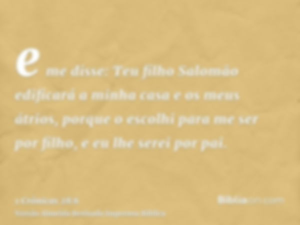 e me disse: Teu filho Salomão edificará a minha casa e os meus átrios, porque o escolhi para me ser por filho, e eu lhe serei por pai.