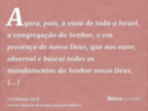 Agora, pois, à vista de todo o Israel, a congregação do Senhor, e em presença de nosso Deus, que nos ouve, observai e buscai todos os mandamentos do Senhor voss