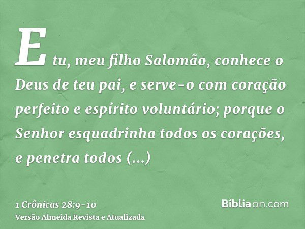 E tu, meu filho Salomão, conhece o Deus de teu pai, e serve-o com coração perfeito e espírito voluntário; porque o Senhor esquadrinha todos os corações, e penet