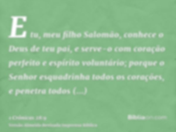 E tu, meu filho Salomão, conhece o Deus de teu pai, e serve-o com coração perfeito e espírito voluntário; porque o Senhor esquadrinha todos os corações, e penet