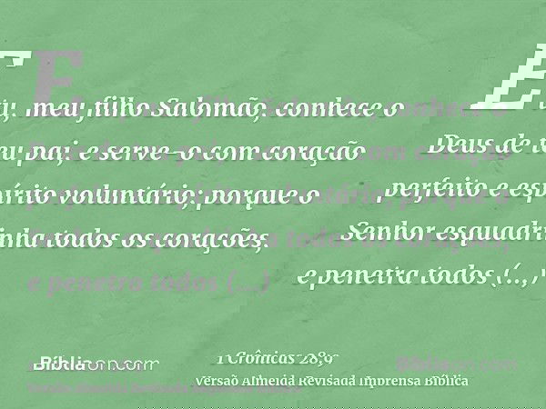 E tu, meu filho Salomão, conhece o Deus de teu pai, e serve-o com coração perfeito e espírito voluntário; porque o Senhor esquadrinha todos os corações, e penet