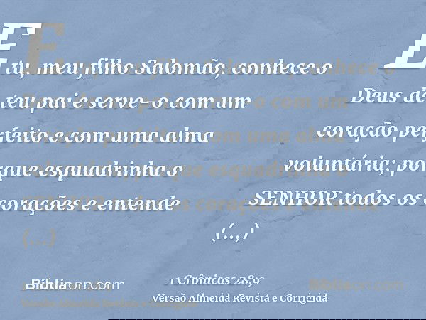 E tu, meu filho Salomão, conhece o Deus de teu pai e serve-o com um coração perfeito e com uma alma voluntária; porque esquadrinha o SENHOR todos os corações e