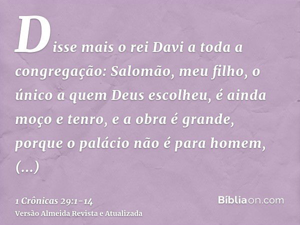 Disse mais o rei Davi a toda a congregação: Salomão, meu filho, o único a quem Deus escolheu, é ainda moço e tenro, e a obra é grande, porque o palácio não é pa