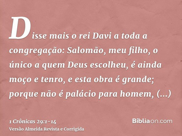 Disse mais o rei Davi a toda a congregação: Salomão, meu filho, o único a quem Deus escolheu, é ainda moço e tenro, e esta obra é grande; porque não é palácio p