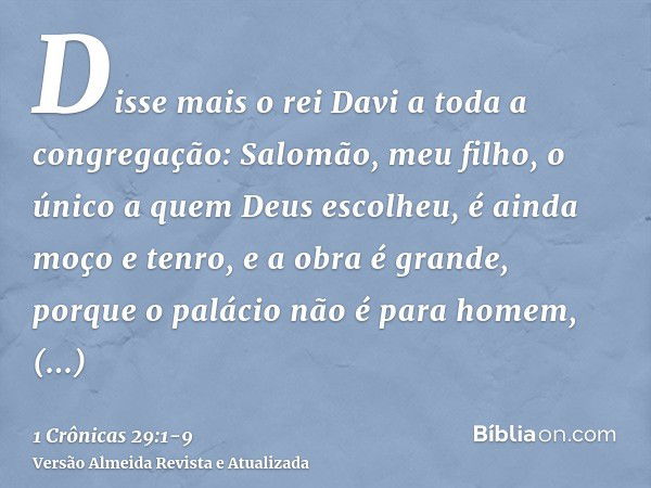 Disse mais o rei Davi a toda a congregação: Salomão, meu filho, o único a quem Deus escolheu, é ainda moço e tenro, e a obra é grande, porque o palácio não é pa