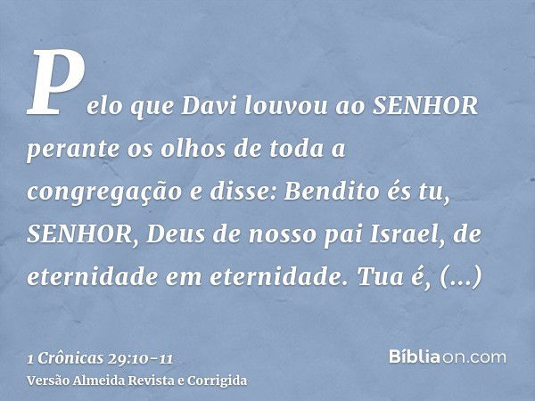 Pelo que Davi louvou ao SENHOR perante os olhos de toda a congregação e disse: Bendito és tu, SENHOR, Deus de nosso pai Israel, de eternidade em eternidade.Tua 