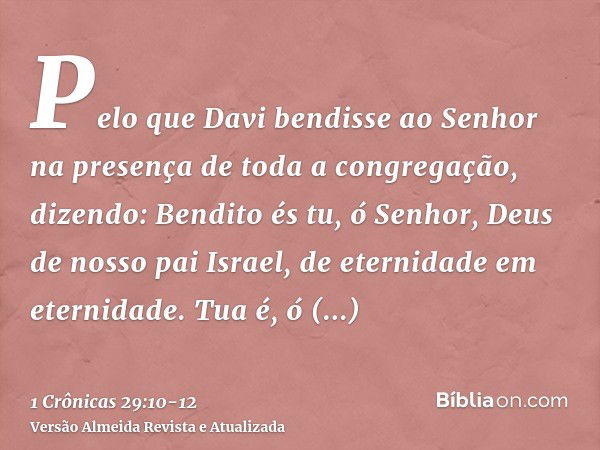 Pelo que Davi bendisse ao Senhor na presença de toda a congregação, dizendo: Bendito és tu, ó Senhor, Deus de nosso pai Israel, de eternidade em eternidade.Tua 