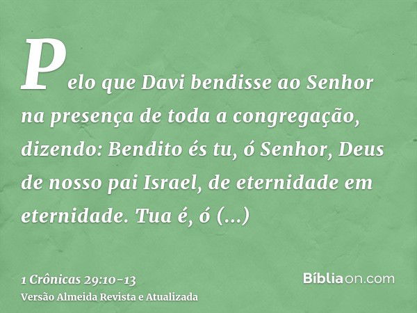 Pelo que Davi bendisse ao Senhor na presença de toda a congregação, dizendo: Bendito és tu, ó Senhor, Deus de nosso pai Israel, de eternidade em eternidade.Tua 