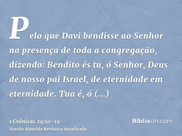 Pelo que Davi bendisse ao Senhor na presença de toda a congregação, dizendo: Bendito és tu, ó Senhor, Deus de nosso pai Israel, de eternidade em eternidade.Tua 