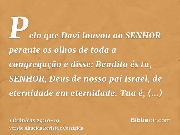 Pelo que Davi louvou ao SENHOR perante os olhos de toda a congregação e disse: Bendito és tu, SENHOR, Deus de nosso pai Israel, de eternidade em eternidade.Tua 