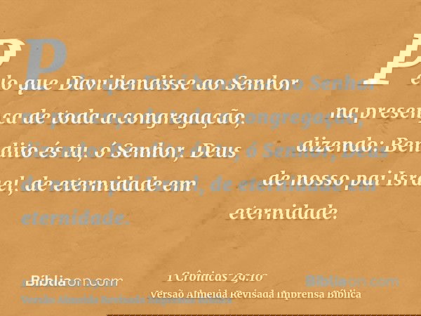 Pelo que Davi bendisse ao Senhor na presença de toda a congregação, dizendo: Bendito és tu, ó Senhor, Deus de nosso pai Israel, de eternidade em eternidade.