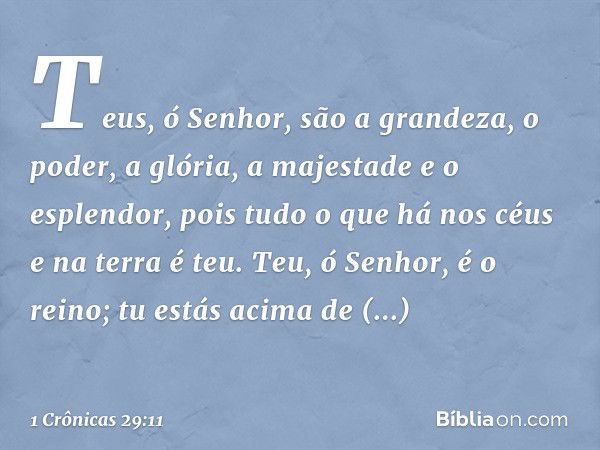 Teus, ó Senhor,
são a grandeza, o poder,
a glória, a majestade e o esplendor,
pois tudo o que há
nos céus e na terra é teu.
Teu, ó Senhor, é o reino;
tu estás a