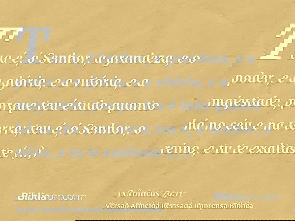 Tua é, ó Senhor, a grandeza, e o poder, e a glória, e a vitória, e a majestade, porque teu é tudo quanto há no céu e na terra; teu é, ó Senhor, o reino, e tu te