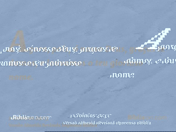 Agora, pois, ó nosso Deus, graças te damos, e louvamos o teu glorioso nome.