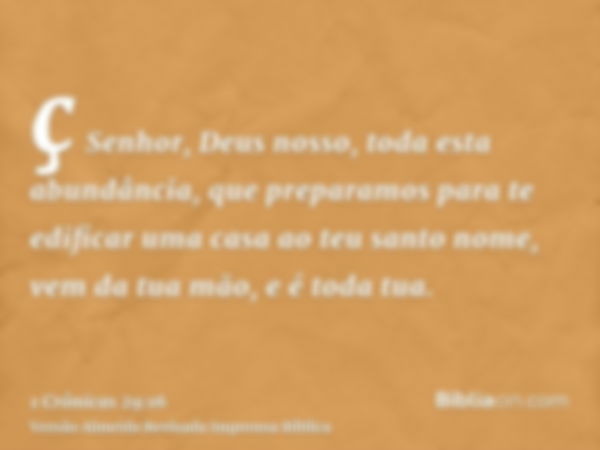 ç Senhor, Deus nosso, toda esta abundância, que preparamos para te edificar uma casa ao teu santo nome, vem da tua mão, e é toda tua.