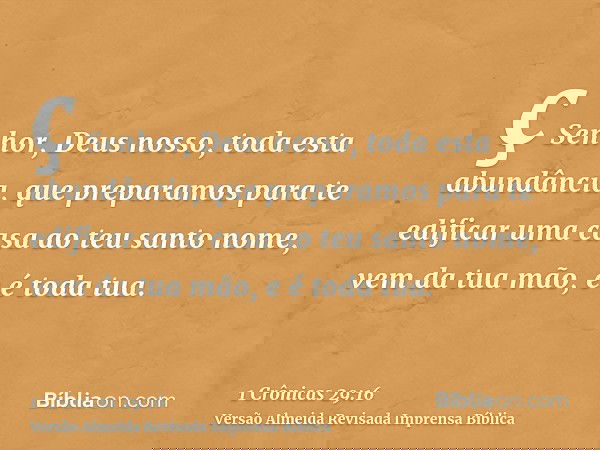 ç Senhor, Deus nosso, toda esta abundância, que preparamos para te edificar uma casa ao teu santo nome, vem da tua mão, e é toda tua.