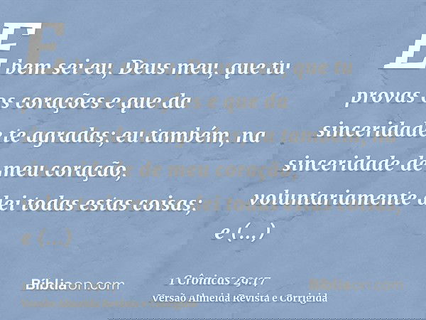 E bem sei eu, Deus meu, que tu provas os corações e que da sinceridade te agradas; eu também, na sinceridade de meu coração, voluntariamente dei todas estas coi