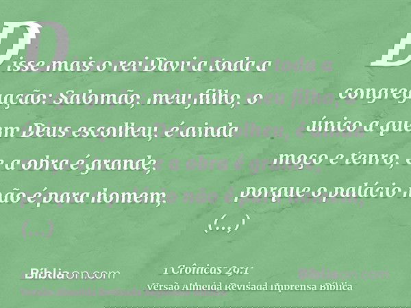 Disse mais o rei Davi a toda a congregação: Salomão, meu filho, o único a quem Deus escolheu, é ainda moço e tenro, e a obra é grande, porque o palácio não é pa