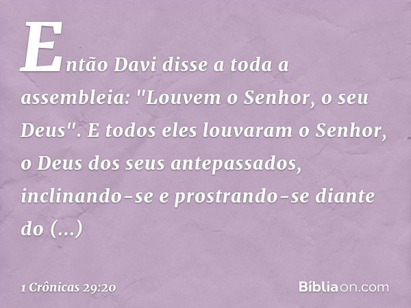 Então Davi disse a toda a assembleia: "Louvem o Senhor, o seu Deus". E todos eles louvaram o Senhor, o Deus dos seus antepassados, inclinando-se e prostrando-se