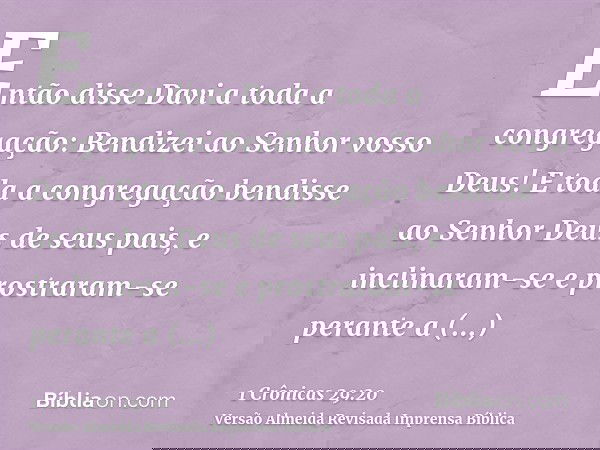 Então disse Davi a toda a congregação: Bendizei ao Senhor vosso Deus! E toda a congregação bendisse ao Senhor Deus de seus pais, e inclinaram-se e prostraram-se