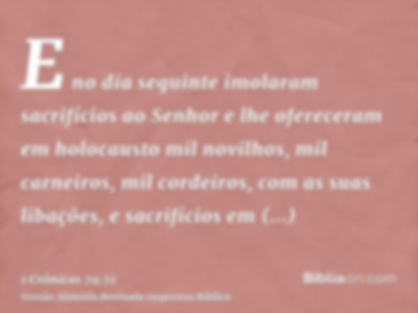 E no dia seguinte imolaram sacrifícios ao Senhor e lhe ofereceram em holocausto mil novilhos, mil carneiros, mil cordeiros, com as suas libações, e sacrifícios 