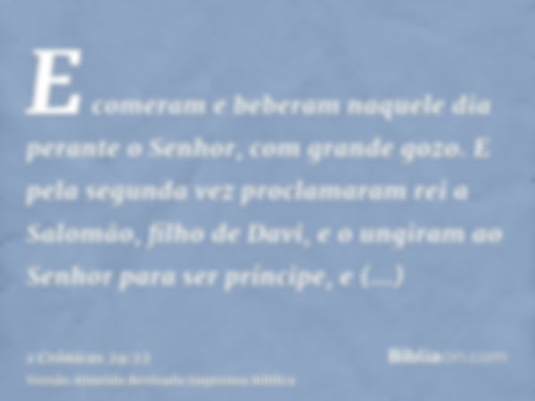 E comeram e beberam naquele dia perante o Senhor, com grande gozo. E pela segunda vez proclamaram rei a Salomão, filho de Davi, e o ungiram ao Senhor para ser p