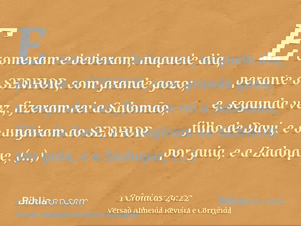E comeram e beberam, naquele dia, perante o SENHOR, com grande gozo; e, segunda vez, fizeram rei a Salomão, filho de Davi, e o ungiram ao SENHOR por guia, e a Z