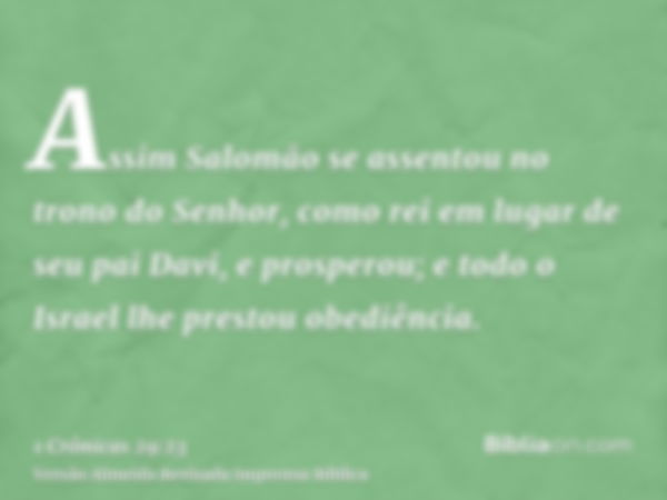 Assim Salomão se assentou no trono do Senhor, como rei em lugar de seu pai Davi, e prosperou; e todo o Israel lhe prestou obediência.