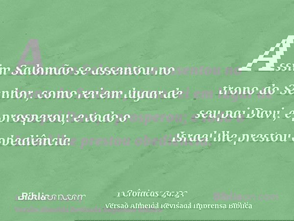 Assim Salomão se assentou no trono do Senhor, como rei em lugar de seu pai Davi, e prosperou; e todo o Israel lhe prestou obediência.