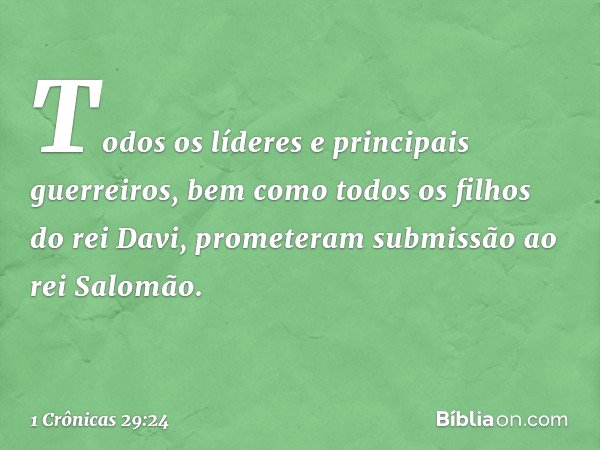 Todos os líderes e principais guerreiros, bem como todos os filhos do rei Davi, prometeram submissão ao rei Salomão. -- 1 Crônicas 29:24