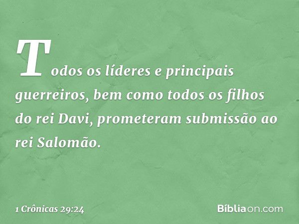 Todos os líderes e principais guerreiros, bem como todos os filhos do rei Davi, prometeram submissão ao rei Salomão. -- 1 Crônicas 29:24