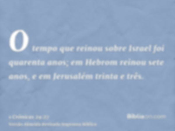 O tempo que reinou sobre Israel foi quarenta anos; em Hebrom reinou sete anos, e em Jerusalém trinta e três.