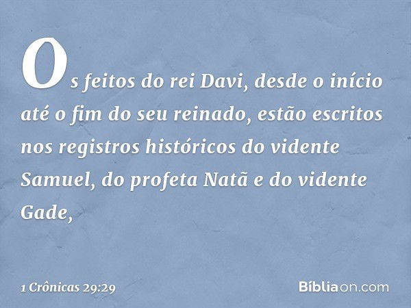 Os feitos do rei Davi, desde o início até o fim do seu reinado, estão escritos nos registros históricos do vidente Samuel, do profeta Natã e do vidente Gade, --