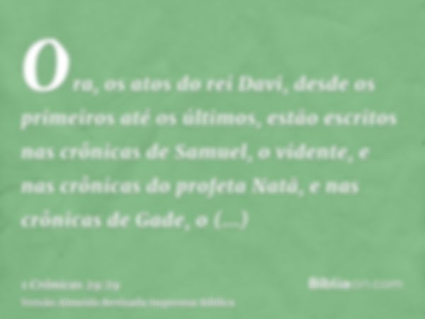 Ora, os atos do rei Davi, desde os primeiros até os últimos, estão escritos nas crônicas de Samuel, o vidente, e nas crônicas do profeta Natã, e nas crônicas de