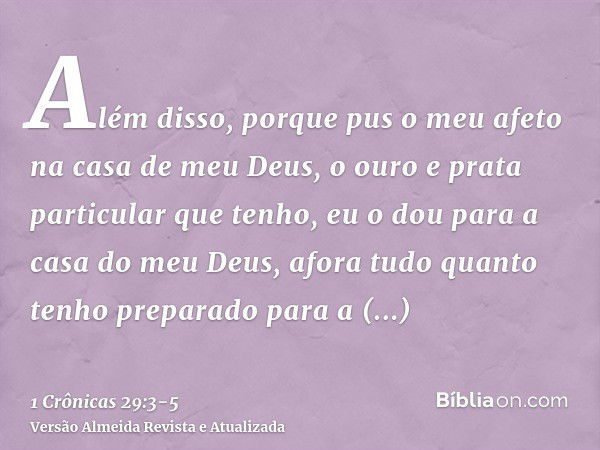 Além disso, porque pus o meu afeto na casa de meu Deus, o ouro e prata particular que tenho, eu o dou para a casa do meu Deus, afora tudo quanto tenho preparado