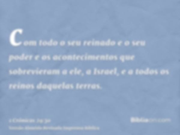 com todo o seu reinado e o seu poder e os acontecimentos que sobrevieram a ele, a Israel, e a todos os reinos daquelas terras.