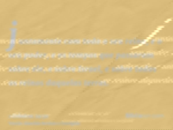 juntamente com todo o seu reino, e o seu poder, e os tempos que passaram sobre ele, e sobre Israel, e sobre todos os reinos daquelas terras.