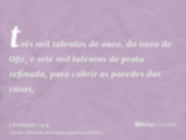 três mil talentos de ouro, do ouro de Ofir, e sete mil talentos de prata refinada, para cobrir as paredes das casas;