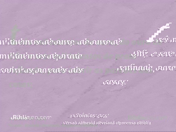 três mil talentos de ouro, do ouro de Ofir, e sete mil talentos de prata refinada, para cobrir as paredes das casas;