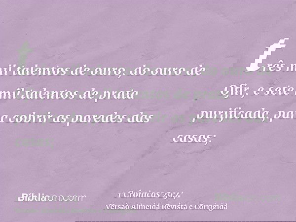 três mil talentos de ouro, do ouro de Ofir, e sete mil talentos de prata purificada, para cobrir as paredes das casas;