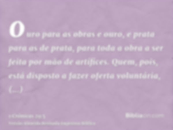 ouro para as obras e ouro, e prata para as de prata, para toda a obra a ser feita por mão de artífices. Quem, pois, está disposto a fazer oferta voluntária, con