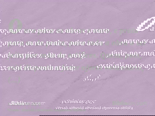 ouro para as obras e ouro, e prata para as de prata, para toda a obra a ser feita por mão de artífices. Quem, pois, está disposto a fazer oferta voluntária, con