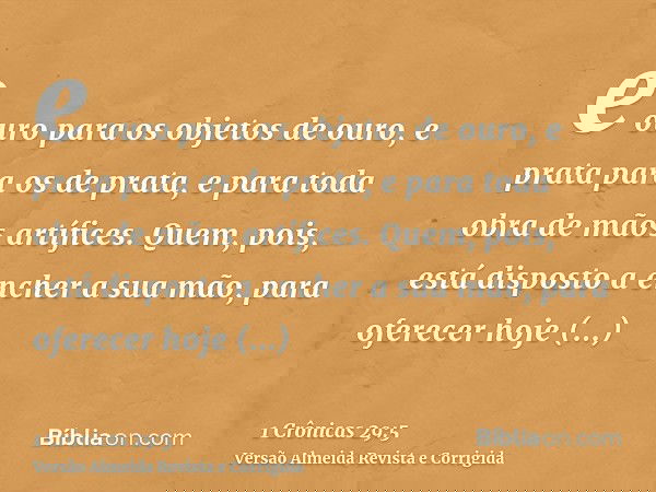 e ouro para os objetos de ouro, e prata para os de prata, e para toda obra de mãos artífices. Quem, pois, está disposto a encher a sua mão, para oferecer hoje v