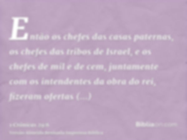 Então os chefes das casas paternas, os chefes das tribos de Israel, e os chefes de mil e de cem, juntamente com os intendentes da obra do rei, fizeram ofertas v