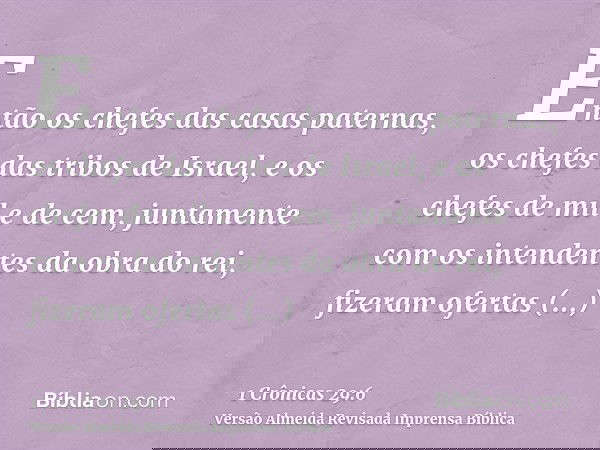 Então os chefes das casas paternas, os chefes das tribos de Israel, e os chefes de mil e de cem, juntamente com os intendentes da obra do rei, fizeram ofertas v