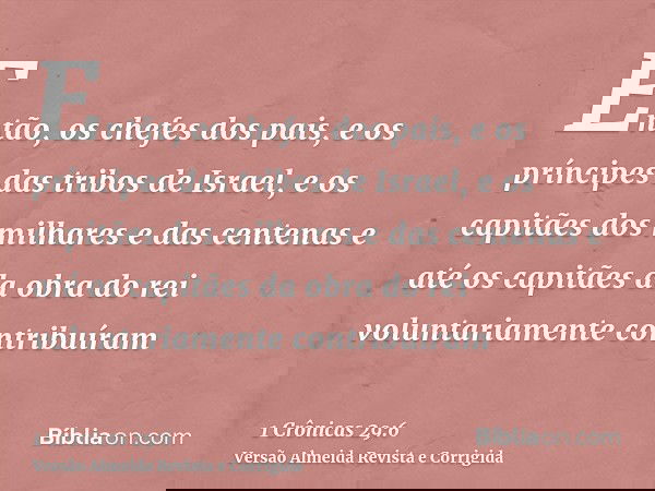 Então, os chefes dos pais, e os príncipes das tribos de Israel, e os capitães dos milhares e das centenas e até os capitães da obra do rei voluntariamente contr
