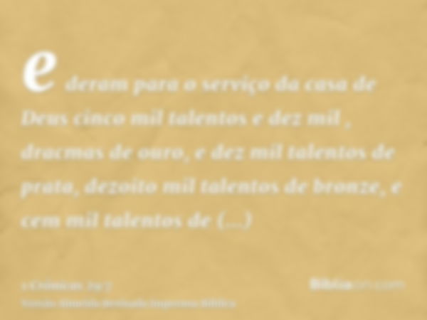 e deram para o serviço da casa de Deus cinco mil talentos e dez mil , dracmas de ouro, e dez mil talentos de prata, dezoito mil talentos de bronze, e cem mil ta